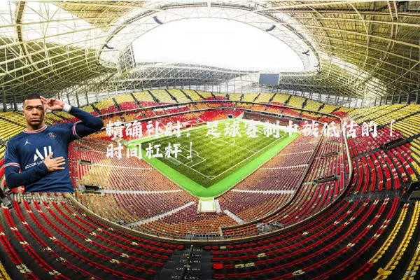 精确补时:足球赛制中被低估的「时间杠杆」