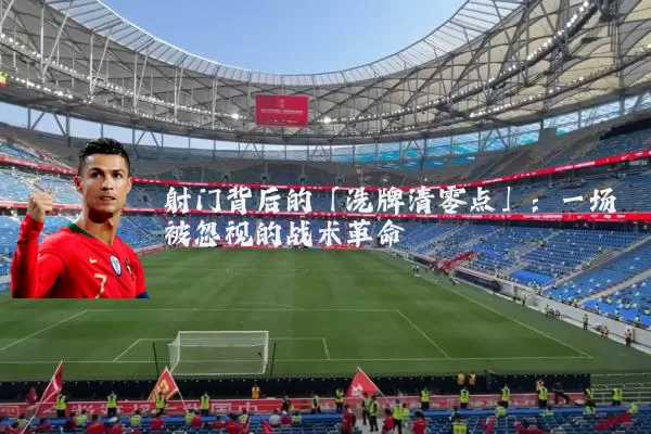 射门背后的「洗牌清零点」:一场被忽视的战术革命