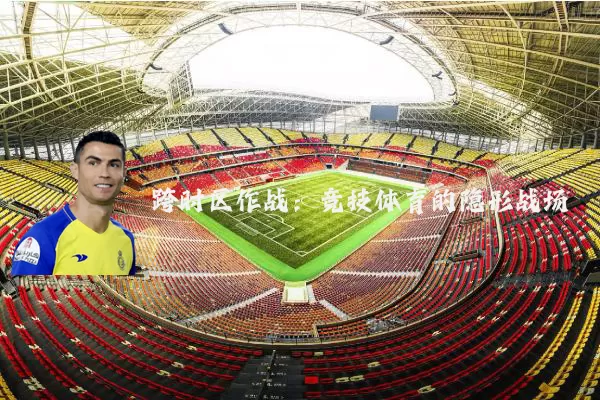 跨时区作战：竞技体育的隐形战场