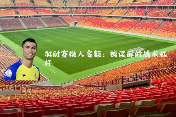 加时赛换人名额:被误解的战术杠杆