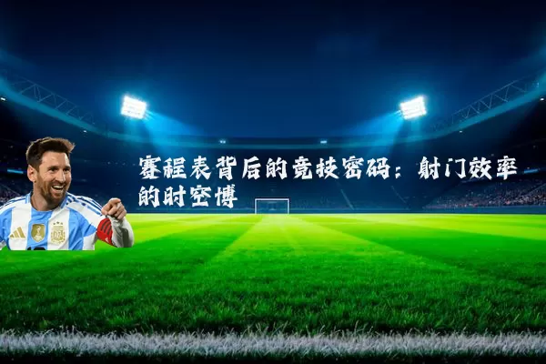 赛程表背后的竞技密码：射门效率的时空博弈
