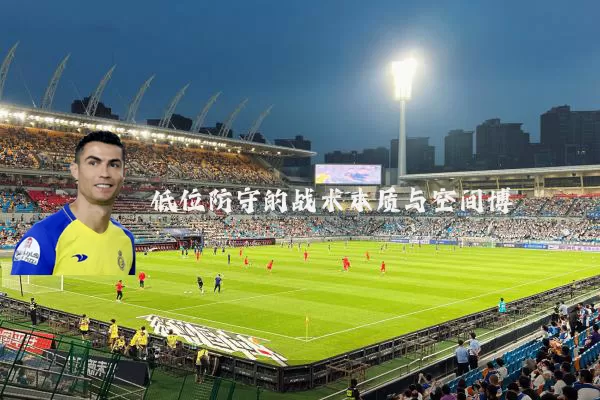 低位防守的战术本质与空间博弈