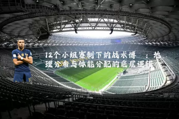 12个小组赛制下的战术博弈：地理分布与体能分配的底层逻辑
