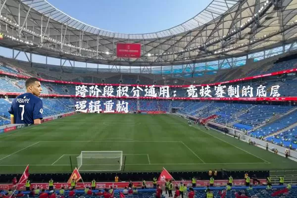 跨阶段积分通用：竞技赛制的底层逻辑重构