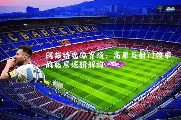 阿兹特克体育场：高原与射门效率的底层逻辑解构