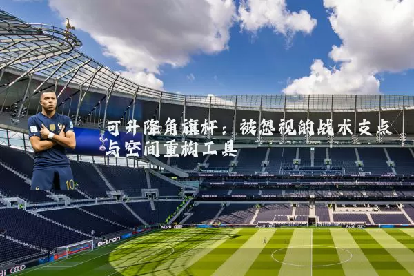 可升降角旗杆：被忽视的战术支点与空间重构工具