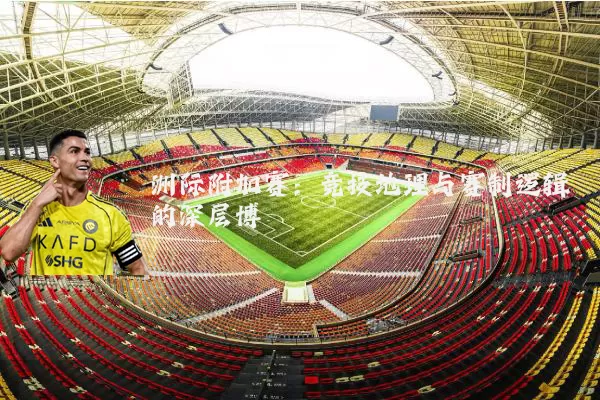 洲际附加赛:竞技地理与赛制逻辑的深层博弈