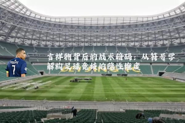 吉祥物背后的战术暗码：从符号学解构足球竞技的隐性维度