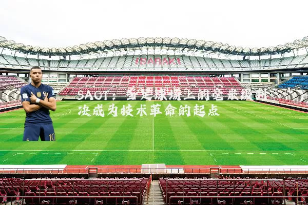SAOT：当足球场上的毫米级判决成为技术革命的起点