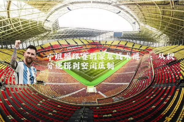 小组循环赛的深层战术博弈：从积分逻辑到空间压制